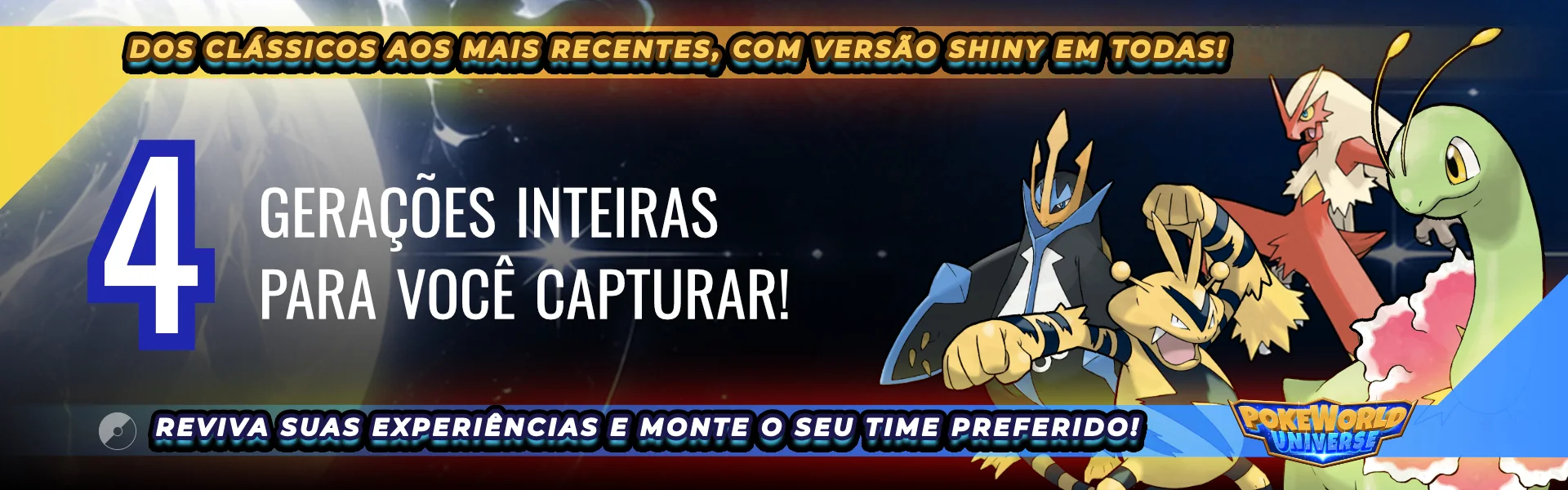 4 gerações inteiras para você capturar! Dos clássicos aos mais recentes, com versão shiny em todas! Reviva suas experiências e monte o seu time preferido! Pokeworld Universe